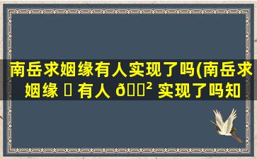 南岳求姻缘有人实现了吗(南岳求姻缘 ☘ 有人 🌲 实现了吗知乎)